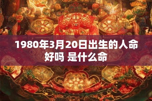 1980年3月20日出生的人命好吗 是什么命