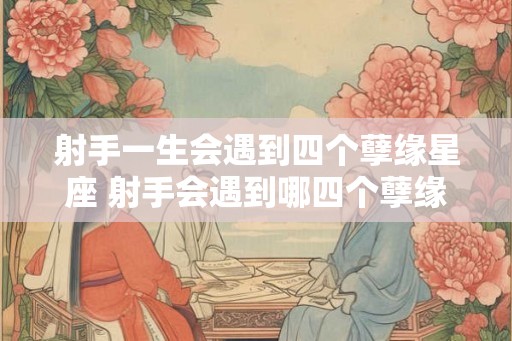 射手一生会遇到四个孽缘星座 射手会遇到哪四个孽缘星座