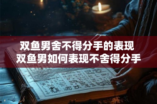 双鱼男舍不得分手的表现 双鱼男如何表现不舍得分手
