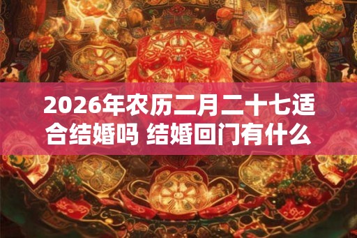 2026年农历二月二十七适合结婚吗 结婚回门有什么讲究
