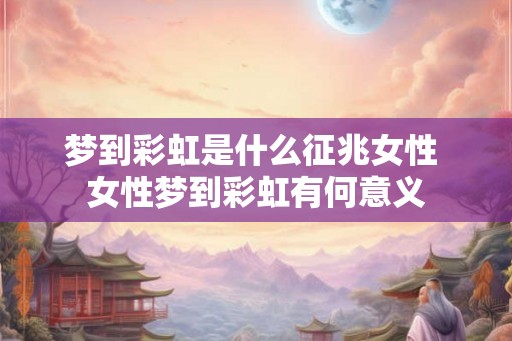 梦到彩虹是什么征兆女性 女性梦到彩虹有何意义