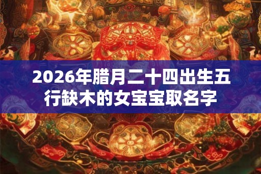 2026年腊月二十四出生五行缺木的女宝宝取名字