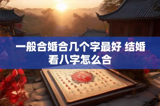 一般合婚合几个字最好 结婚看八字怎么合