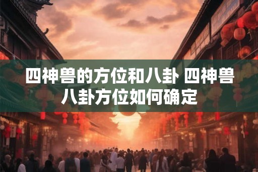 四神兽的方位和八卦 四神兽八卦方位如何确定