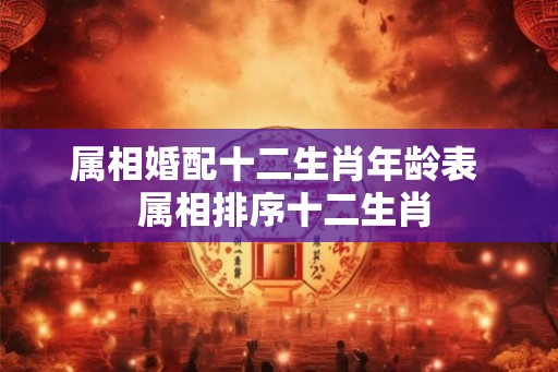属相婚配十二生肖年龄表  属相排序十二生肖
