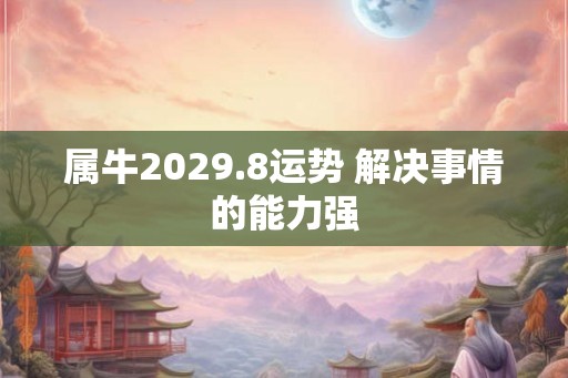 属牛2029.8运势 解决事情的能力强 属牛2029.8运势 解决事情的能力强