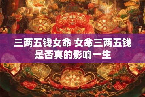 三两五钱女命 女命三两五钱是否真的影响一生