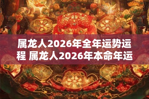 属龙人2026年全年运势运程 属龙人2026年本命年运势及每月运程