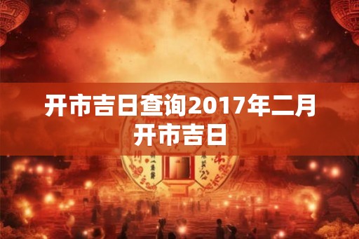 开市吉日查询2017年二月开市吉日