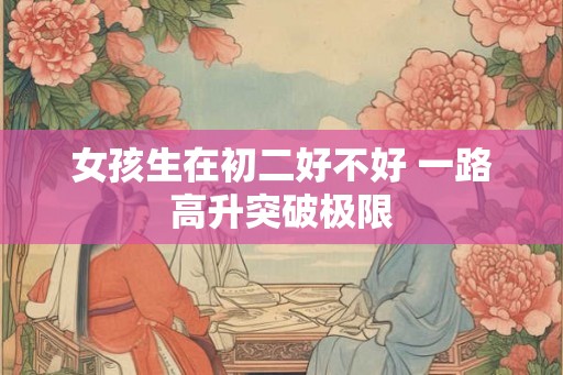 女孩生在初二好不好 一路高升突破极限 女孩生在初二好不好 一路高升突破极限