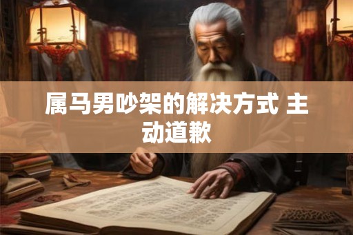 属马男吵架的解决方式 主动道歉 属马男吵架的解决方式 主动道歉