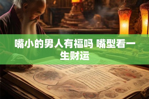 嘴小的男人有福吗 嘴型看一生财运 嘴小的男人有福吗 嘴型看一生财运