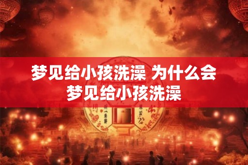 梦见给小孩洗澡 为什么会梦见给小孩洗澡