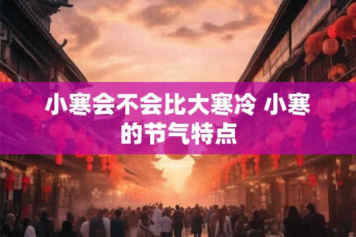 小寒会不会比大寒冷 小寒的节气特点