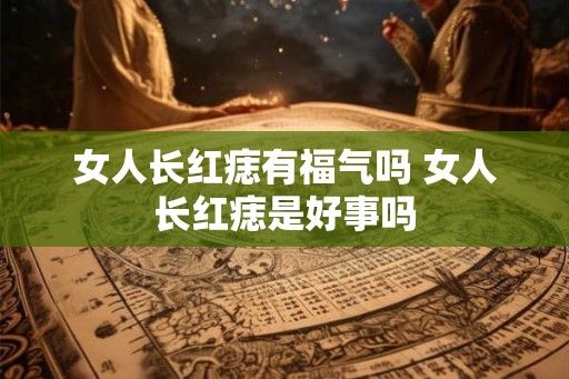 女人长红痣有福气吗 女人长红痣是好事吗