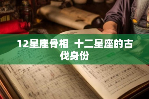 12星座骨相  十二星座的古伐身份
