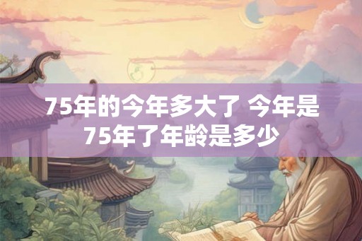 75年的今年多大了 今年是75年了年龄是多少