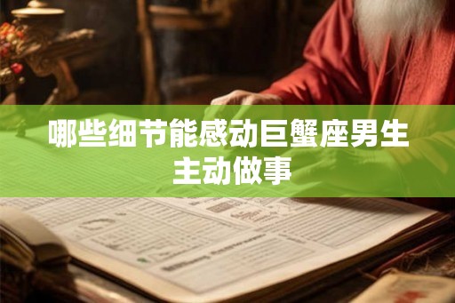 哪些细节能感动巨蟹座男生 主动做事 哪些细节能感动巨蟹座男生 主动做事