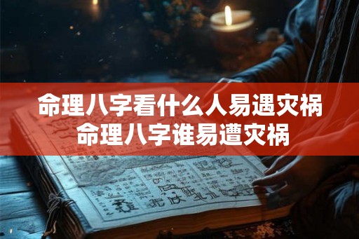 命理八字看什么人易遇灾祸 命理八字谁易遭灾祸