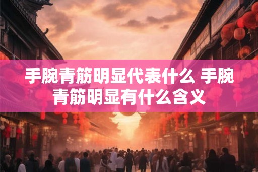 手腕青筋明显代表什么 手腕青筋明显有什么含义