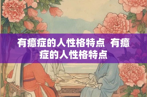 有癔症的人性格特点  有癔症的人性格特点
