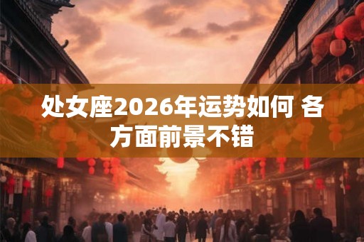 处女座2026年运势如何 各方面前景不错 处女座2026年运势如何 各方面前景不错