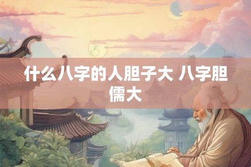 什么八字的人胆子大 八字胆儒大