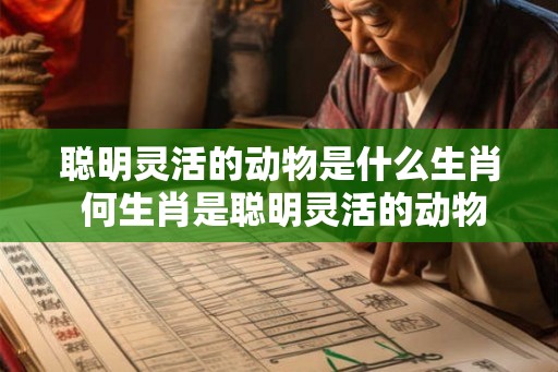 聪明灵活的动物是什么生肖 何生肖是聪明灵活的动物
