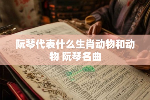 阮琴代表什么生肖动物和动物 阮琴名曲
