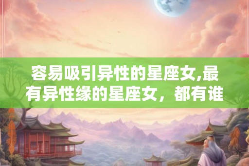容易吸引异性的星座女,最有异性缘的星座女，都有谁