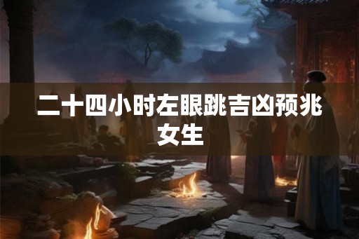 二十四小时左眼跳吉凶预兆女生