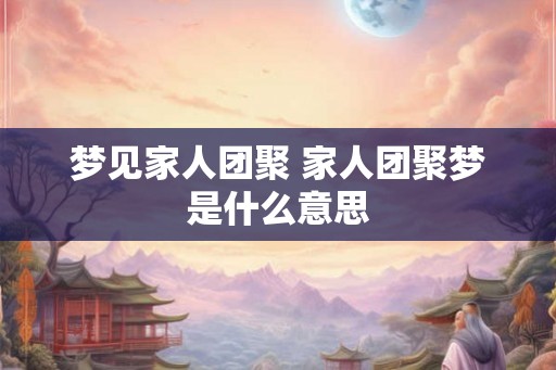 梦见家人团聚 家人团聚梦是什么意思