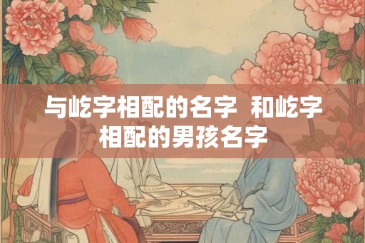 与屹字相配的名字  和屹字相配的男孩名字