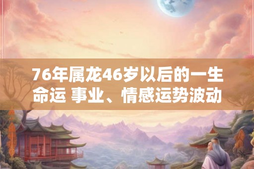 76年属龙46岁以后的一生命运 事业、情感运势波动不安 76年属龙46岁以后的一生命运 事业、情感运势波动不安