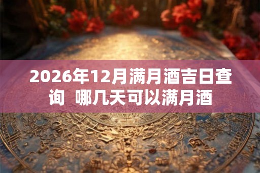 2026年12月满月酒吉日查询 哪几天可以满月酒 2026年12月满月酒吉日查询 哪几天可以满月酒