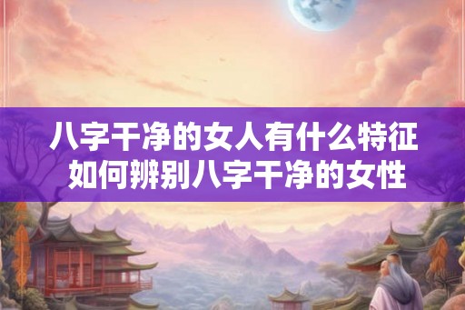 八字干净的女人有什么特征 如何辨别八字干净的女性