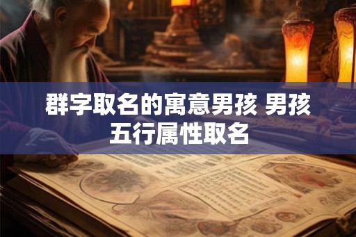 群字取名的寓意男孩 男孩五行属性取名