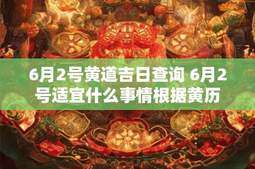 6月2号黄道吉日查询 6月2号适宜什么事情根据黄历