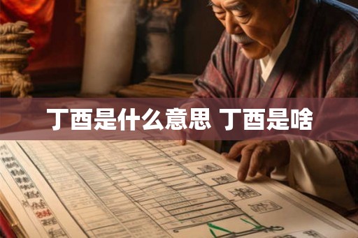 丁酉是什么意思 丁酉是啥