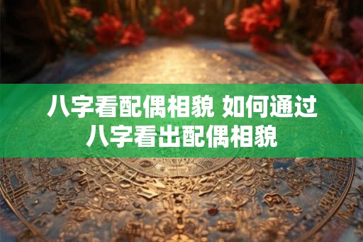 八字看配偶相貌 如何通过八字看出配偶相貌