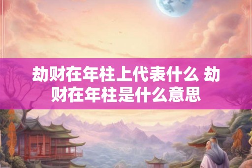 劫财在年柱上代表什么 劫财在年柱是什么意思