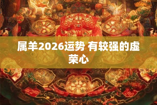 属羊2026运势 有较强的虚荣心 属羊2026运势 有较强的虚荣心