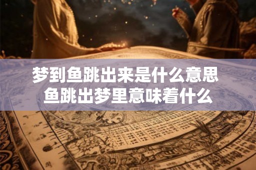 梦到鱼跳出来是什么意思 鱼跳出梦里意味着什么