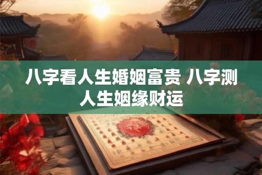 八字看人生婚姻富贵 八字测人生姻缘财运