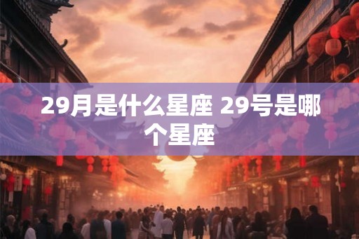 29月是什么星座 29号是哪个星座