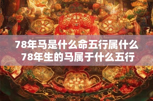 78年马是什么命五行属什么 78年生的马属于什么五行命