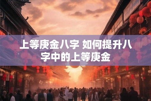 上等庚金八字 如何提升八字中的上等庚金 上等庚金八字 如何提升八字中的上等庚金