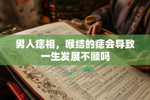 男人痣相，喉结的痣会导致一生发展不顺吗