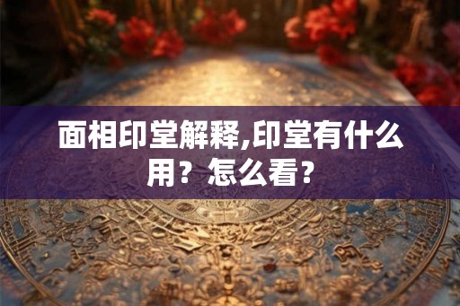 面相印堂解释,印堂有什么用？怎么看？