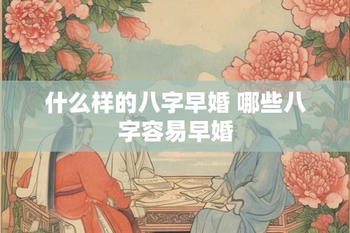 什么样的八字早婚 哪些八字容易早婚 什么样的八字早婚 哪些八字容易早婚